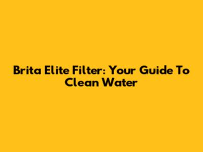 Brita Elite Filter: Your Guide To Clean Water