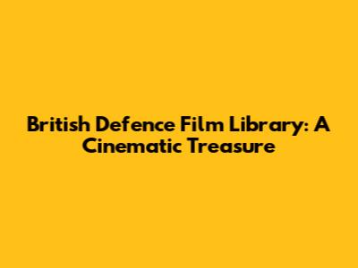 British Defence Film Library: A Cinematic Treasure