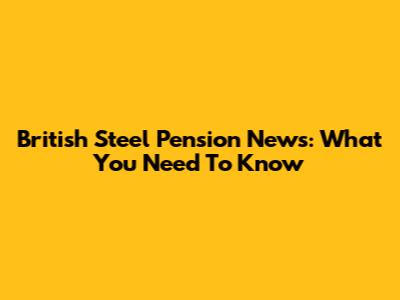 British Steel Pension News: What You Need To Know