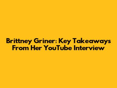 Brittney Griner: Key Takeaways From Her YouTube Interview