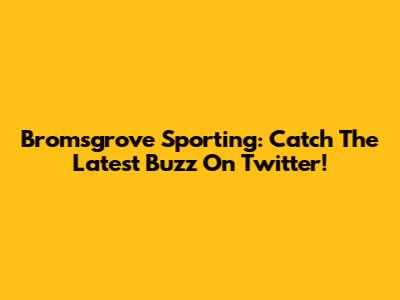 Bromsgrove Sporting: Catch The Latest Buzz On Twitter!