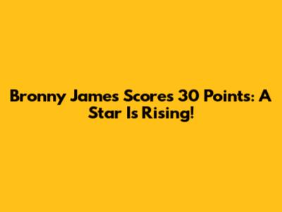 Bronny James Scores 30 Points: A Star Is Rising!
