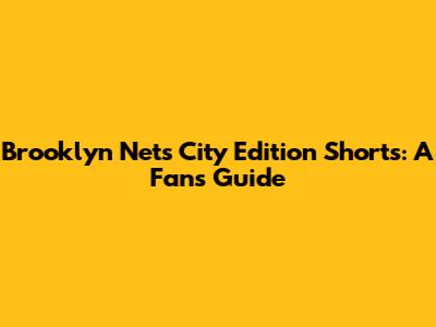 Brooklyn Nets City Edition Shorts: A Fan's Guide