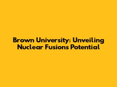 Brown University: Unveiling Nuclear Fusion's Potential