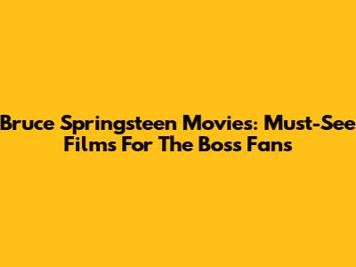 Bruce Springsteen Movies: Must-See Films For The Boss Fans