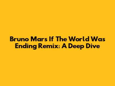 Bruno Mars' 'If The World Was Ending' Remix: A Deep Dive