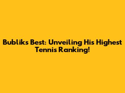 Bublik's Best: Unveiling His Highest Tennis Ranking!