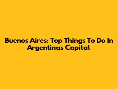 Buenos Aires: Top Things To Do In Argentina's Capital