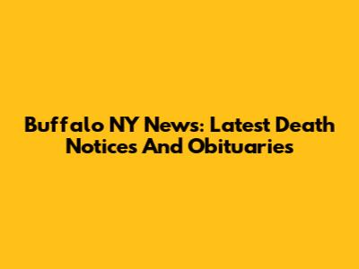 Buffalo NY News: Latest Death Notices And Obituaries