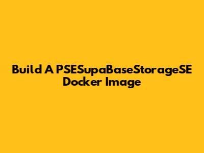 Build A PSESupaBaseStorageSE Docker Image