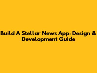 Build A Stellar News App: Design & Development Guide