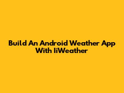 Build An Android Weather App With IiWeather