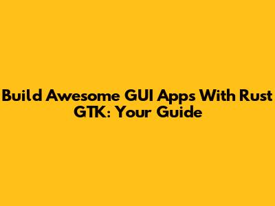 Build Awesome GUI Apps With Rust GTK: Your Guide