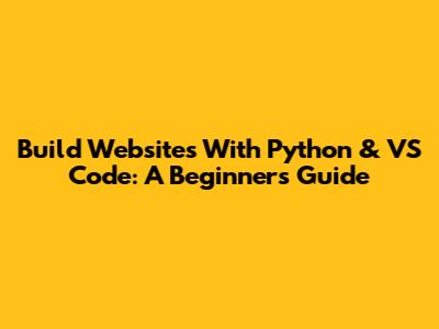 Build Websites With Python & VS Code: A Beginner's Guide