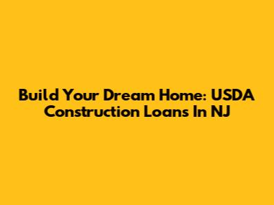 Build Your Dream Home: USDA Construction Loans In NJ