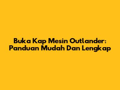 Buka Kap Mesin Outlander: Panduan Mudah Dan Lengkap