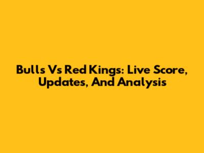 Bulls Vs Red Kings: Live Score, Updates, And Analysis