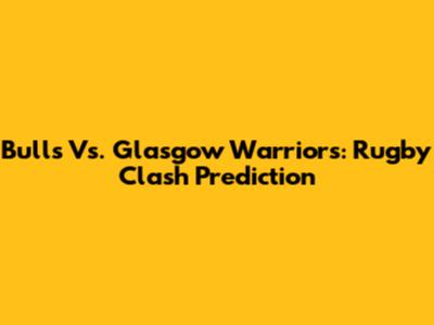 Bulls Vs. Glasgow Warriors: Rugby Clash Prediction
