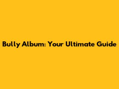 Bully Album: Your Ultimate Guide