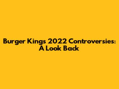 Burger King's 2022 Controversies: A Look Back