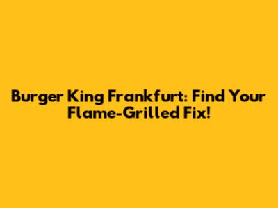 Burger King Frankfurt: Find Your Flame-Grilled Fix!