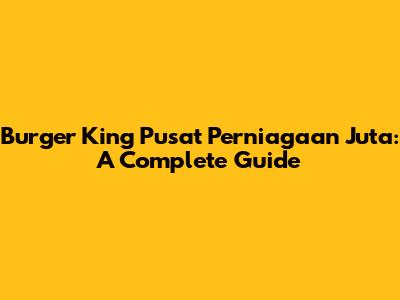 Burger King Pusat Perniagaan Juta: A Complete Guide
