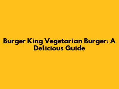 Burger King Vegetarian Burger: A Delicious Guide