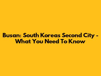 Busan: South Korea's Second City - What You Need To Know