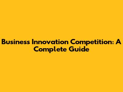 Business Innovation Competition: A Complete Guide
