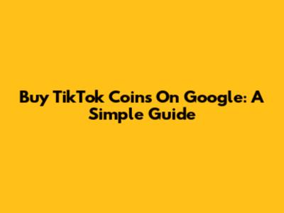Buy TikTok Coins On Google: A Simple Guide