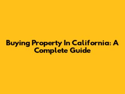 Buying Property In California: A Complete Guide