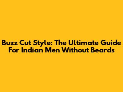 Buzz Cut Style: The Ultimate Guide For Indian Men Without Beards