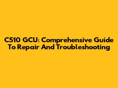C510 GCU: Comprehensive Guide To Repair And Troubleshooting