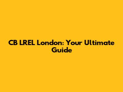 CB LREL London: Your Ultimate Guide