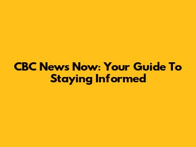 CBC News Now: Your Guide To Staying Informed