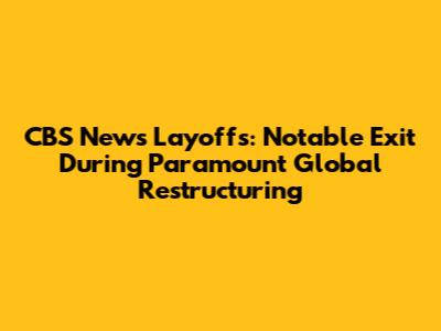 CBS News Layoffs: Notable Exit During Paramount Global Restructuring