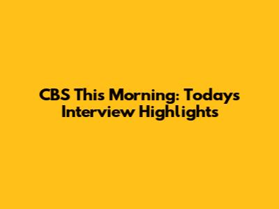 CBS This Morning: Today's Interview Highlights