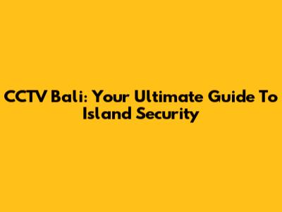 CCTV Bali: Your Ultimate Guide To Island Security