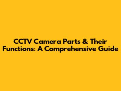 CCTV Camera Parts & Their Functions: A Comprehensive Guide