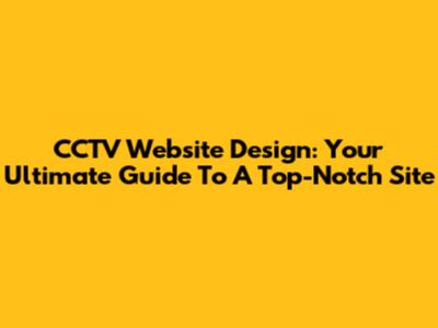 CCTV Website Design: Your Ultimate Guide To A Top-Notch Site