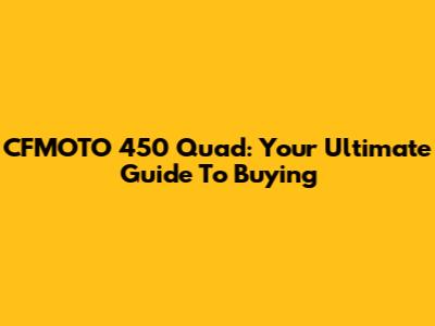 CFMOTO 450 Quad: Your Ultimate Guide To Buying