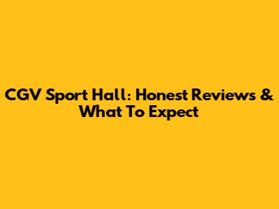 CGV Sport Hall: Honest Reviews & What To Expect