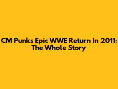 CM Punk's Epic WWE Return In 2011: The Whole Story