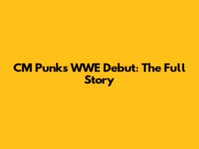 CM Punk's WWE Debut: The Full Story