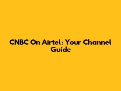 CNBC On Airtel: Your Channel Guide