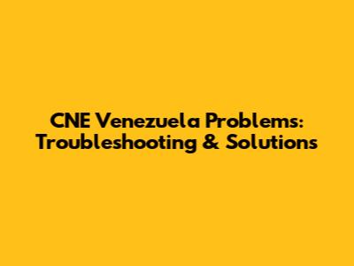 CNE Venezuela Problems: Troubleshooting & Solutions