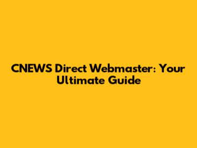 CNEWS Direct Webmaster: Your Ultimate Guide