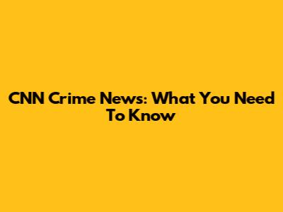 CNN Crime News: What You Need To Know