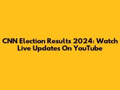 CNN Election Results 2024: Watch Live Updates On YouTube