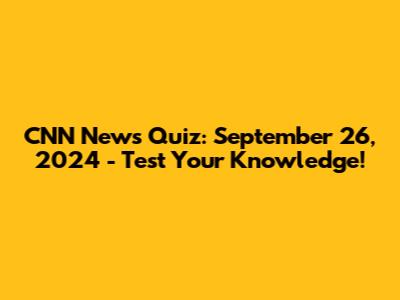 CNN News Quiz: September 26, 2024 - Test Your Knowledge!